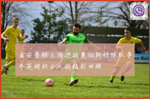 南安普顿主场迎战曼彻斯特球队争夺英超积分大战精彩回顾