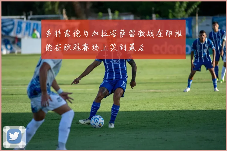 多特蒙德与加拉塔萨雷激战在即谁能在欧冠赛场上笑到最后