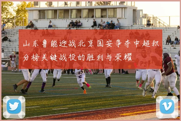 山东鲁能迎战北京国安争夺中超积分榜关键战役的胜利与荣耀