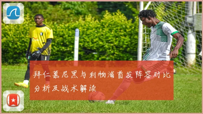 拜仁慕尼黑与利物浦首发阵容对比分析及战术解读