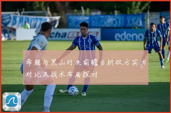 希腊与黑山对决前瞻分析双方实力对比及战术布局探讨