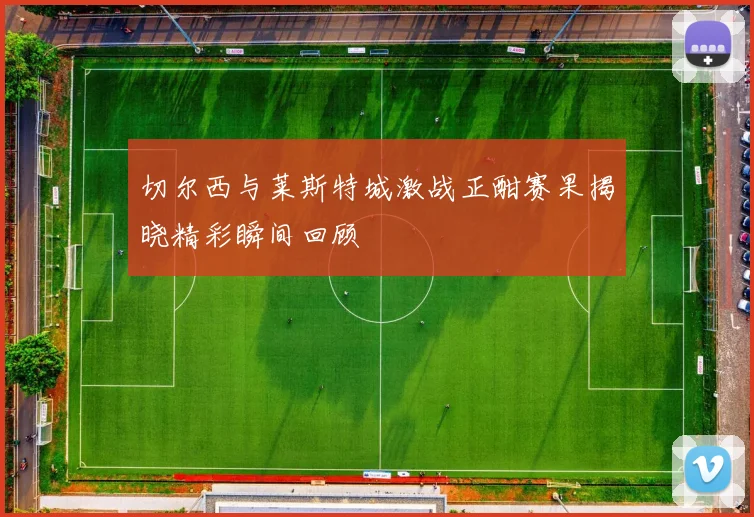 切尔西与莱斯特城激战正酣赛果揭晓精彩瞬间回顾