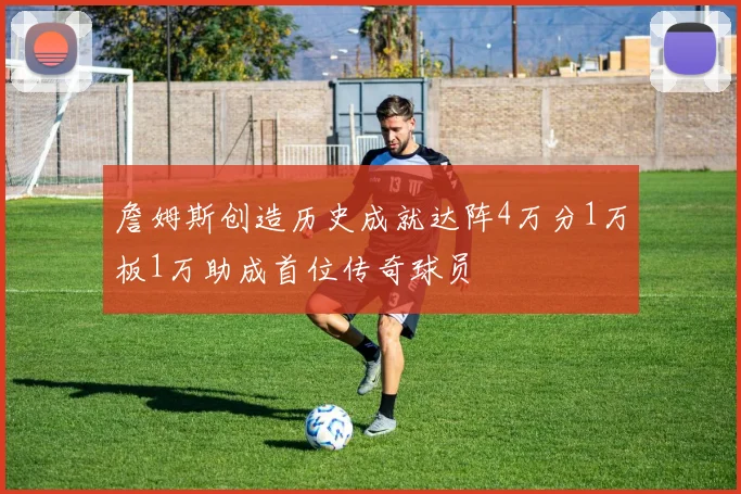 詹姆斯创造历史成就达阵4万分1万板1万助成首位传奇球员