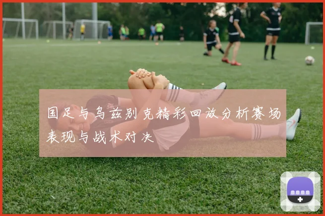 国足与乌兹别克精彩回放分析赛场表现与战术对决