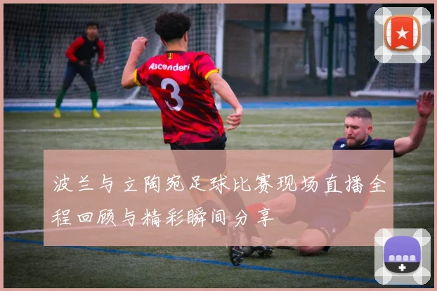 波兰与立陶宛足球比赛现场直播全程回顾与精彩瞬间分享